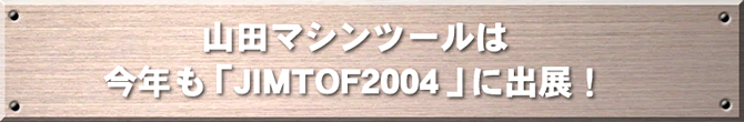 山田マシンツールは今年も「JIMTOF2004」に出展！